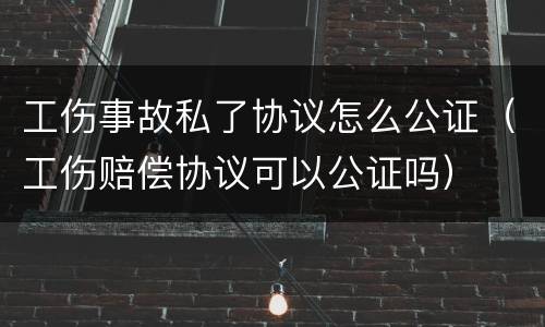 工伤事故私了协议怎么公证（工伤赔偿协议可以公证吗）