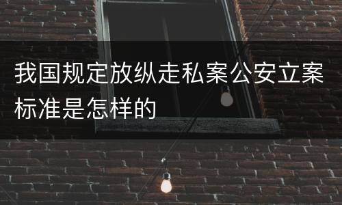 我国规定放纵走私案公安立案标准是怎样的