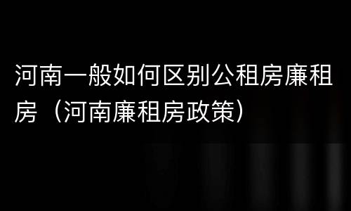 河南一般如何区别公租房廉租房（河南廉租房政策）