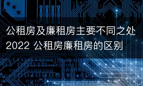 公租房及廉租房主要不同之处2022 公租房廉租房的区别