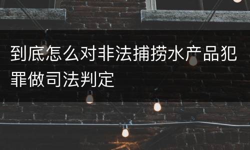 到底怎么对非法捕捞水产品犯罪做司法判定