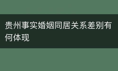贵州事实婚姻同居关系差别有何体现