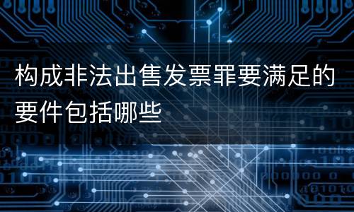 构成非法出售发票罪要满足的要件包括哪些
