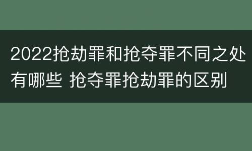 2022抢劫罪和抢夺罪不同之处有哪些 抢夺罪抢劫罪的区别