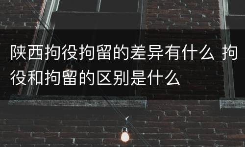 陕西拘役拘留的差异有什么 拘役和拘留的区别是什么
