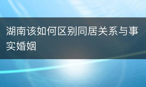 湖南该如何区别同居关系与事实婚姻