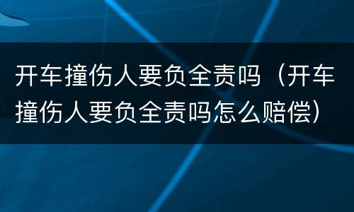 开车撞伤人要负全责吗（开车撞伤人要负全责吗怎么赔偿）