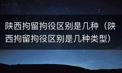 陕西拘留拘役区别是几种（陕西拘留拘役区别是几种类型）
