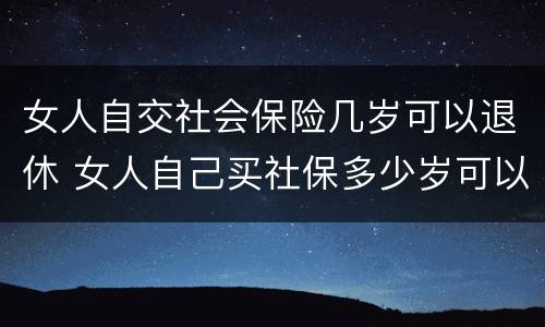 女人自交社会保险几岁可以退休 女人自己买社保多少岁可以领钱