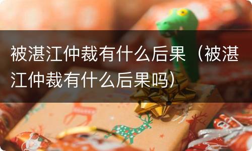 被湛江仲裁有什么后果（被湛江仲裁有什么后果吗）