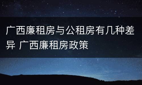 广西廉租房与公租房有几种差异 广西廉租房政策
