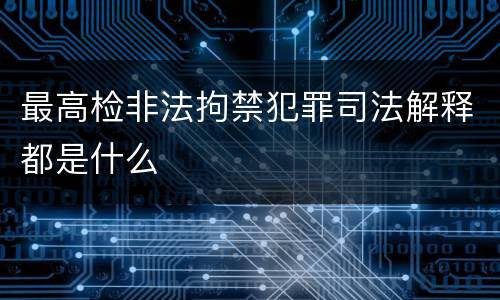 最高检非法拘禁犯罪司法解释都是什么