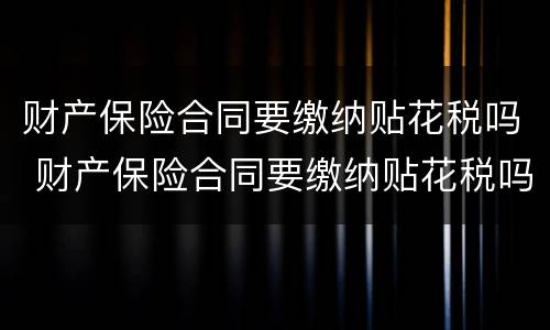 财产保险合同要缴纳贴花税吗 财产保险合同要缴纳贴花税吗怎么办