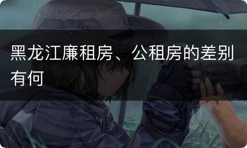 黑龙江廉租房、公租房的差别有何