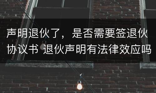 声明退伙了，是否需要签退伙协议书 退伙声明有法律效应吗