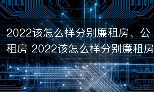 2022该怎么样分别廉租房、公租房 2022该怎么样分别廉租房,公租房呢