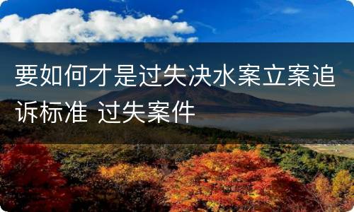 要如何才是过失决水案立案追诉标准 过失案件
