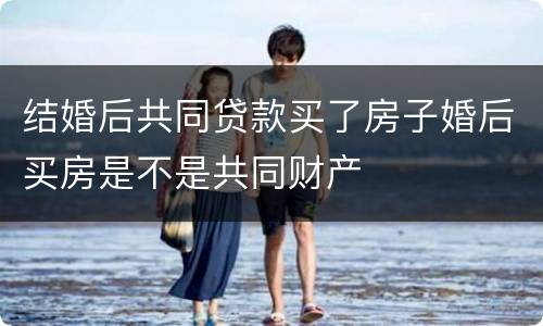 结婚后共同贷款买了房子婚后买房是不是共同财产