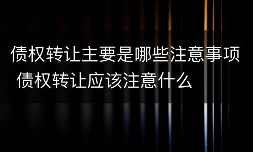 债权转让主要是哪些注意事项 债权转让应该注意什么