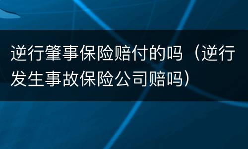 逆行肇事保险赔付的吗（逆行发生事故保险公司赔吗）