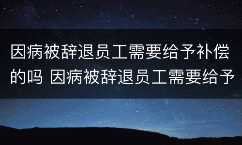 因病被辞退员工需要给予补偿的吗 因病被辞退员工需要给予补偿的吗