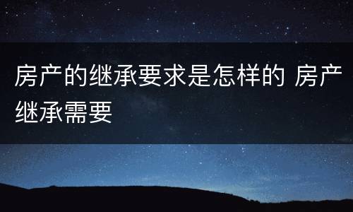 房产的继承要求是怎样的 房产继承需要