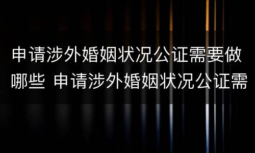 申请涉外婚姻状况公证需要做哪些 申请涉外婚姻状况公证需要做哪些工作