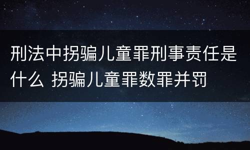 刑法中拐骗儿童罪刑事责任是什么 拐骗儿童罪数罪并罚