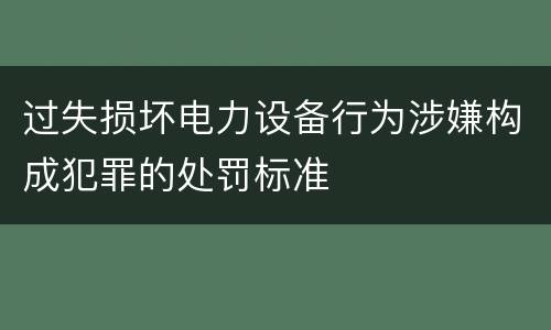 过失损坏电力设备行为涉嫌构成犯罪的处罚标准