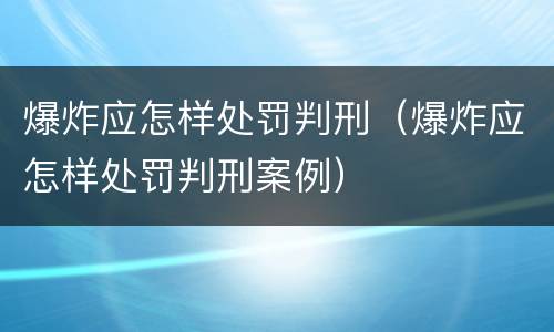 爆炸应怎样处罚判刑（爆炸应怎样处罚判刑案例）
