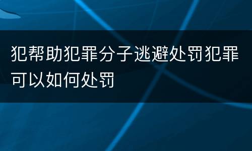犯帮助犯罪分子逃避处罚犯罪可以如何处罚