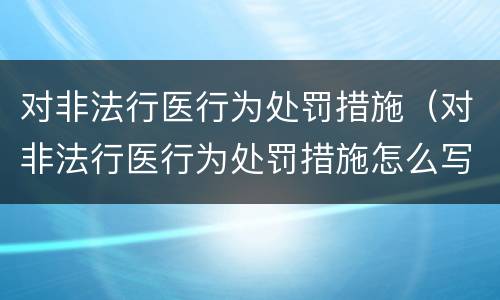 对非法行医行为处罚措施（对非法行医行为处罚措施怎么写）