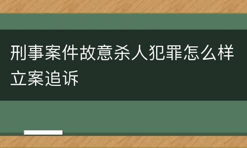 刑事案件故意杀人犯罪怎么样立案追诉