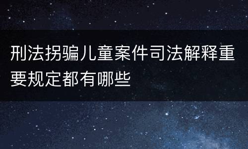 刑法拐骗儿童案件司法解释重要规定都有哪些