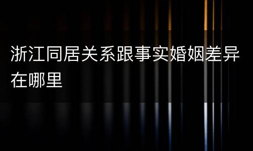 浙江同居关系跟事实婚姻差异在哪里