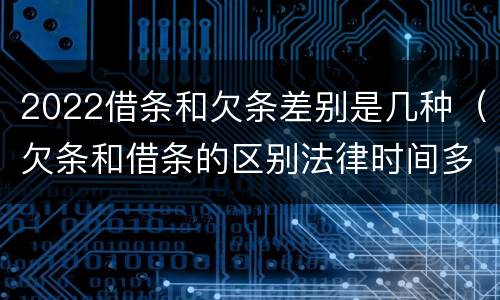 2022借条和欠条差别是几种（欠条和借条的区别法律时间多少年）