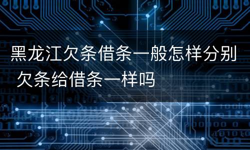 黑龙江欠条借条一般怎样分别 欠条给借条一样吗