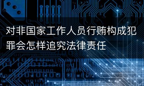对非国家工作人员行贿构成犯罪会怎样追究法律责任