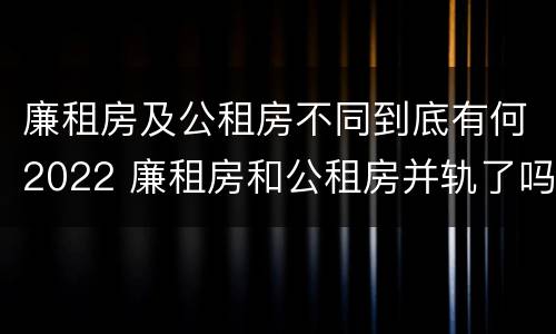 廉租房及公租房不同到底有何2022 廉租房和公租房并轨了吗