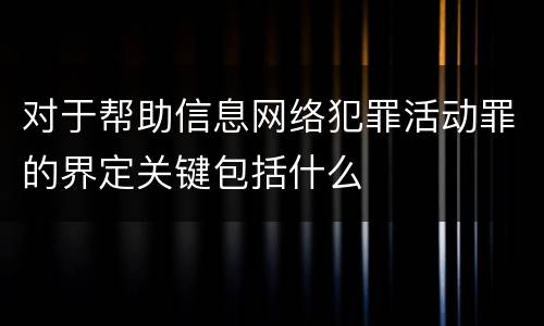对于帮助信息网络犯罪活动罪的界定关键包括什么