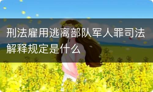 刑法雇用逃离部队军人罪司法解释规定是什么