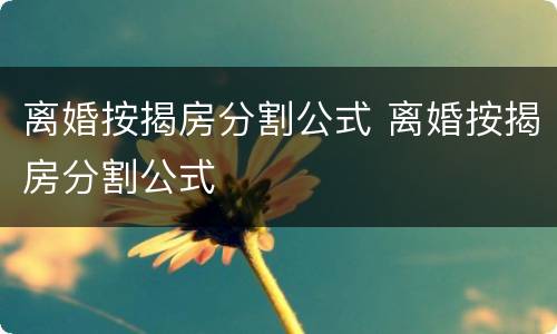 离婚按揭房分割公式 离婚按揭房分割公式