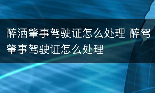 醉洒肇事驾驶证怎么处理 醉驾肇事驾驶证怎么处理