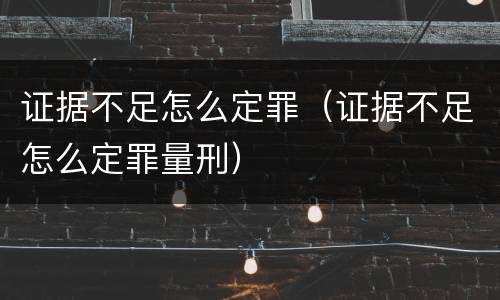 证据不足怎么定罪（证据不足怎么定罪量刑）