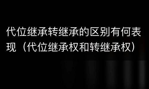 代位继承转继承的区别有何表现（代位继承权和转继承权）