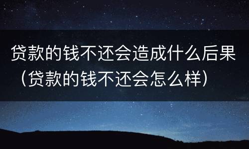贷款的钱不还会造成什么后果（贷款的钱不还会怎么样）