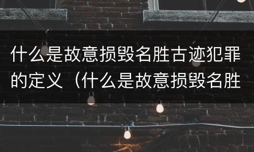 什么是故意损毁名胜古迹犯罪的定义（什么是故意损毁名胜古迹犯罪的定义和标准）
