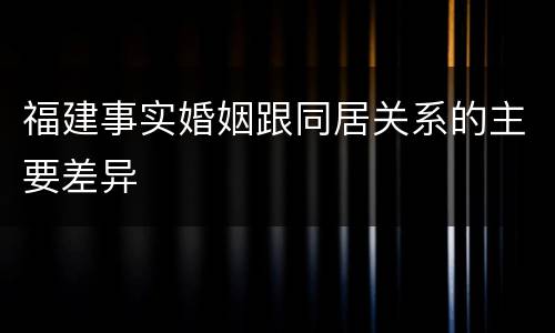 福建事实婚姻跟同居关系的主要差异