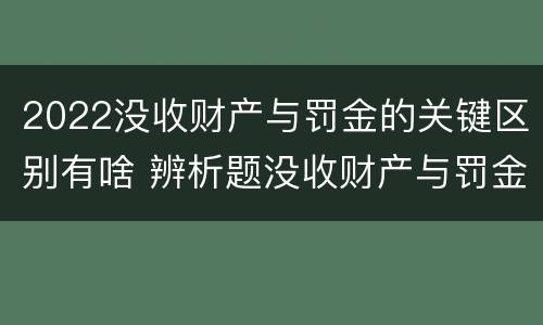 2022没收财产与罚金的关键区别有啥 辨析题没收财产与罚金