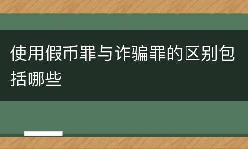 使用假币罪与诈骗罪的区别包括哪些